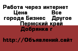 Работа через интернет › Цена ­ 20 000 - Все города Бизнес » Другое   . Пермский край,Добрянка г.